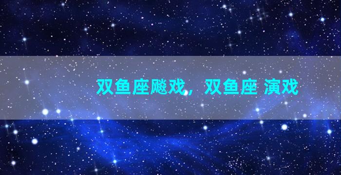 双鱼座飚戏，双鱼座 演戏